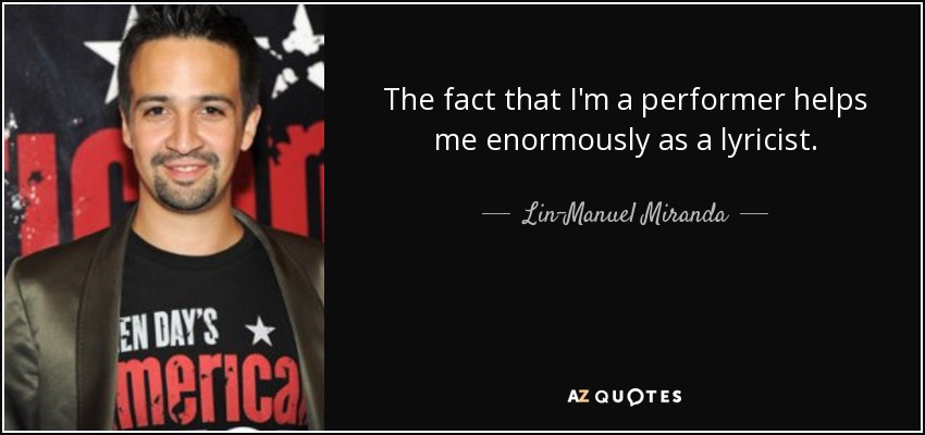 The fact that I'm a performer helps me enormously as a lyricist. - Lin-Manuel Miranda