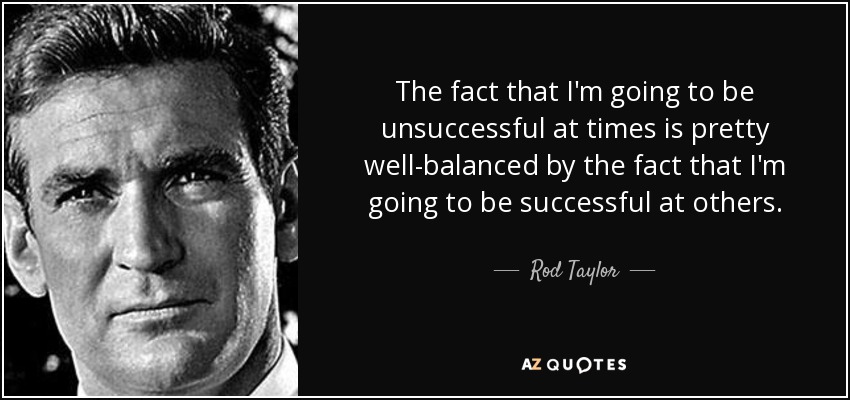 The fact that I'm going to be unsuccessful at times is pretty well-balanced by the fact that I'm going to be successful at others. - Rod Taylor