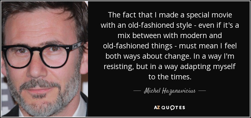 The fact that I made a special movie with an old-fashioned style - even if it's a mix between with modern and old-fashioned things - must mean I feel both ways about change. In a way I'm resisting, but in a way adapting myself to the times. - Michel Hazanavicius