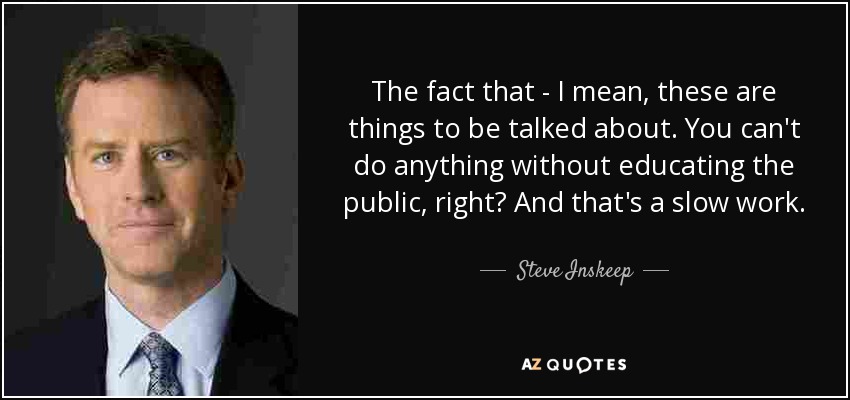 The fact that - I mean, these are things to be talked about. You can't do anything without educating the public, right? And that's a slow work. - Steve Inskeep