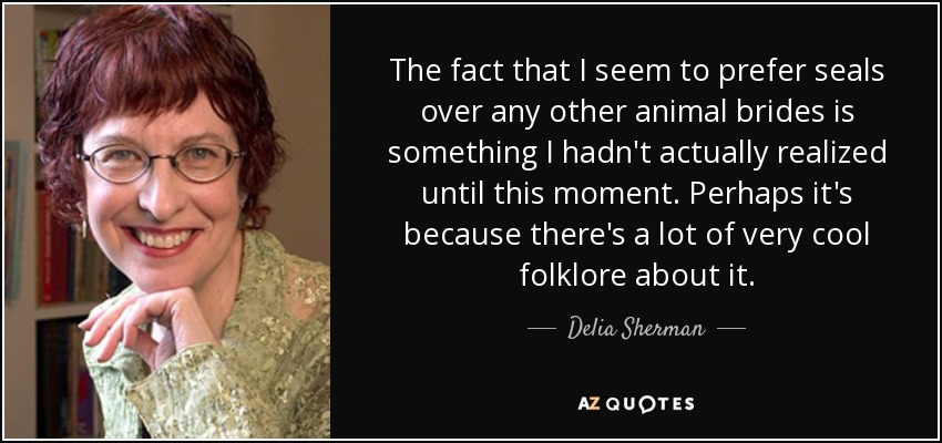 The fact that I seem to prefer seals over any other animal brides is something I hadn't actually realized until this moment. Perhaps it's because there's a lot of very cool folklore about it. - Delia Sherman