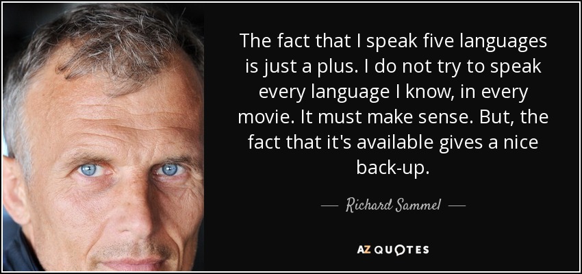 The fact that I speak five languages is just a plus. I do not try to speak every language I know, in every movie. It must make sense. But, the fact that it's available gives a nice back-up. - Richard Sammel