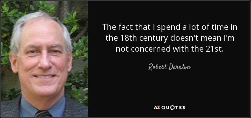 The fact that I spend a lot of time in the 18th century doesn't mean I'm not concerned with the 21st. - Robert Darnton