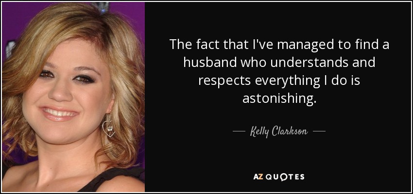 The fact that I've managed to find a husband who understands and respects everything I do is astonishing. - Kelly Clarkson