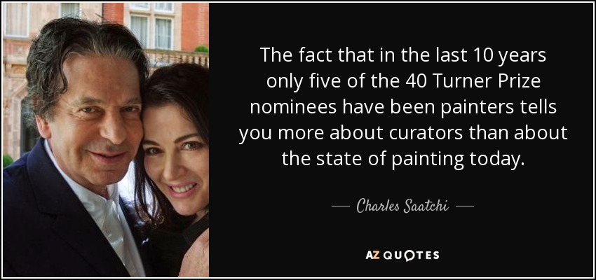 The fact that in the last 10 years only five of the 40 Turner Prize nominees have been painters tells you more about curators than about the state of painting today. - Charles Saatchi
