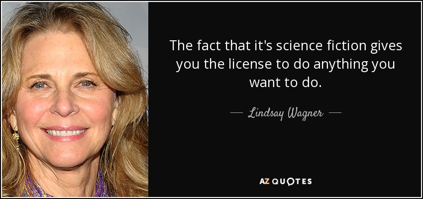 The fact that it's science fiction gives you the license to do anything you want to do. - Lindsay Wagner