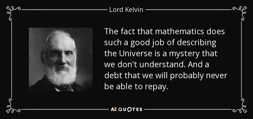 The fact that mathematics does such a good job of describing the Universe is a mystery that we don't understand. And a debt that we will probably never be able to repay. - Lord Kelvin