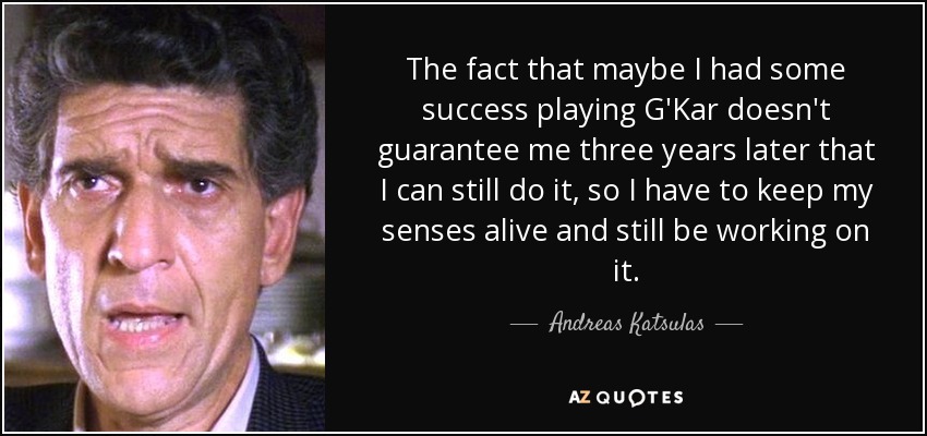 The fact that maybe I had some success playing G'Kar doesn't guarantee me three years later that I can still do it, so I have to keep my senses alive and still be working on it. - Andreas Katsulas