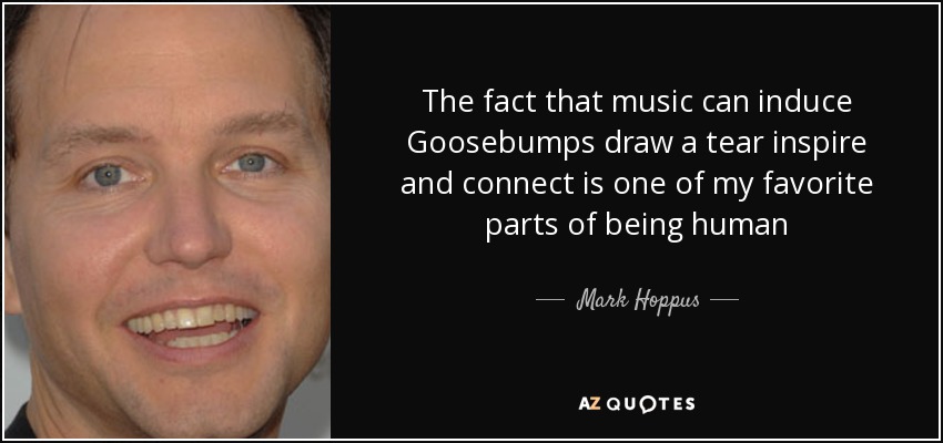 The fact that music can induce Goosebumps draw a tear inspire and connect is one of my favorite parts of being human - Mark Hoppus