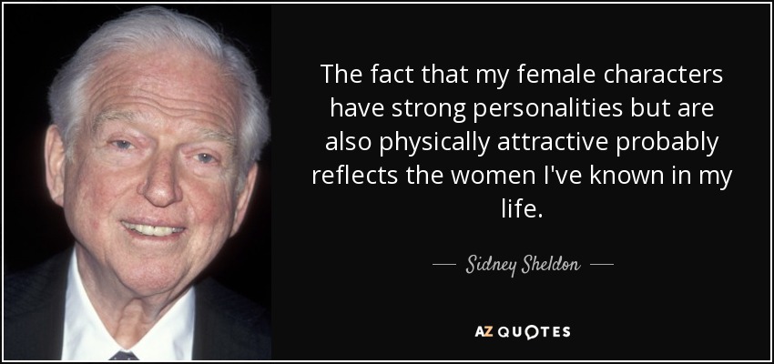 The fact that my female characters have strong personalities but are also physically attractive probably reflects the women I've known in my life. - Sidney Sheldon