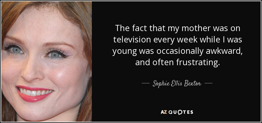 The fact that my mother was on television every week while I was young was occasionally awkward, and often frustrating. - Sophie Ellis Bextor