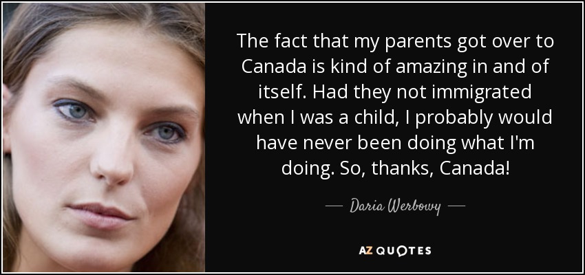 The fact that my parents got over to Canada is kind of amazing in and of itself. Had they not immigrated when I was a child, I probably would have never been doing what I'm doing. So, thanks, Canada! - Daria Werbowy