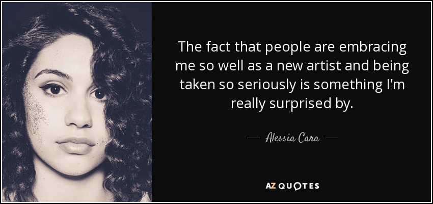 The fact that people are embracing me so well as a new artist and being taken so seriously is something I'm really surprised by. - Alessia Cara