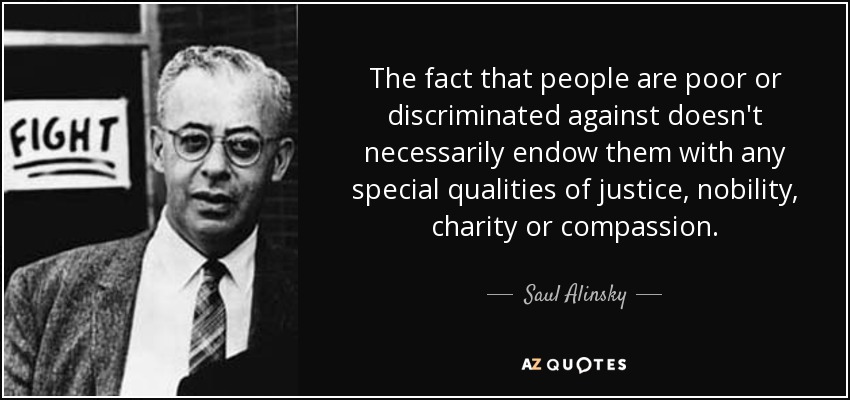 The fact that people are poor or discriminated against doesn't necessarily endow them with any special qualities of justice, nobility, charity or compassion. - Saul Alinsky
