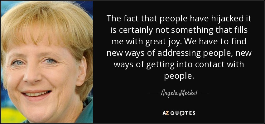 The fact that people have hijacked it is certainly not something that fills me with great joy. We have to find new ways of addressing people, new ways of getting into contact with people. - Angela Merkel