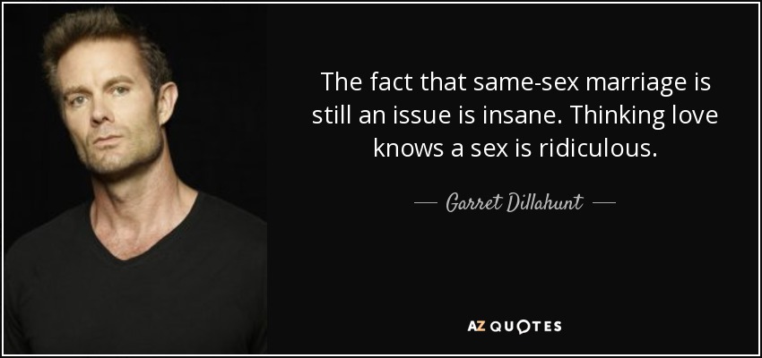 The fact that same-sex marriage is still an issue is insane. Thinking love knows a sex is ridiculous. - Garret Dillahunt
