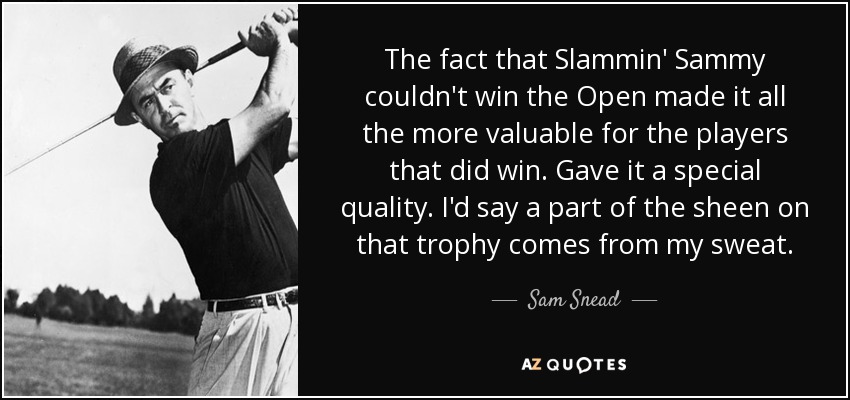 The fact that Slammin' Sammy couldn't win the Open made it all the more valuable for the players that did win. Gave it a special quality. I'd say a part of the sheen on that trophy comes from my sweat. - Sam Snead