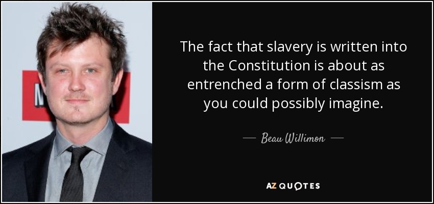 The fact that slavery is written into the Constitution is about as entrenched a form of classism as you could possibly imagine. - Beau Willimon