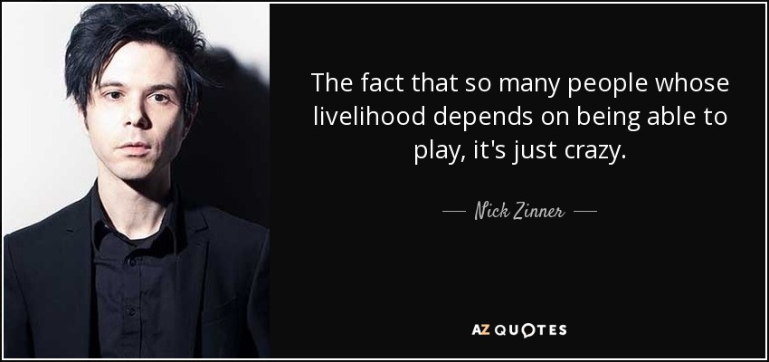 The fact that so many people whose livelihood depends on being able to play, it's just crazy. - Nick Zinner