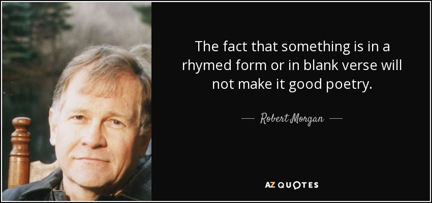 The fact that something is in a rhymed form or in blank verse will not make it good poetry. - Robert Morgan