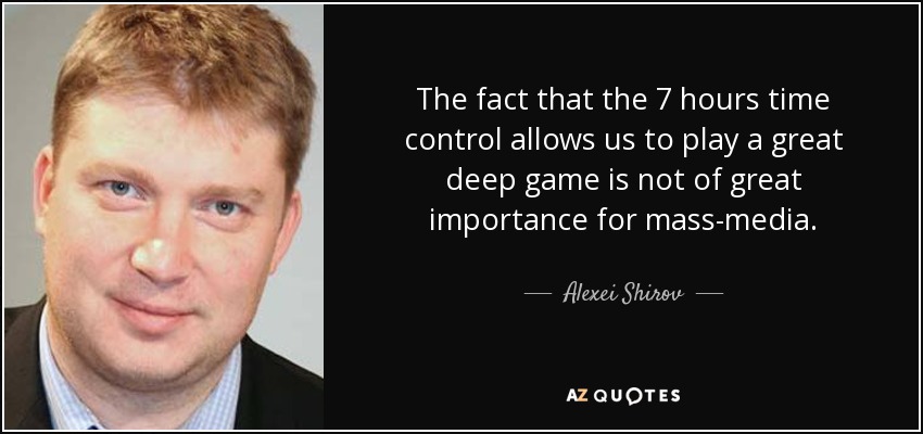 The fact that the 7 hours time control allows us to play a great deep game is not of great importance for mass-media. - Alexei Shirov