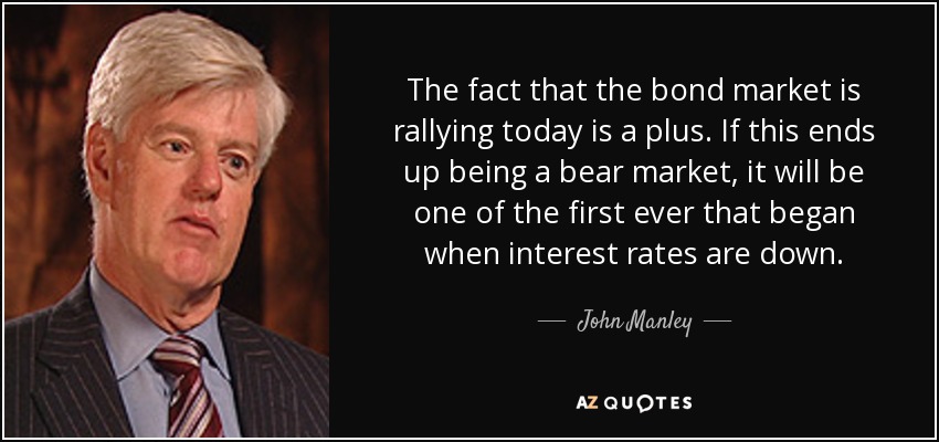 The fact that the bond market is rallying today is a plus. If this ends up being a bear market, it will be one of the first ever that began when interest rates are down. - John Manley