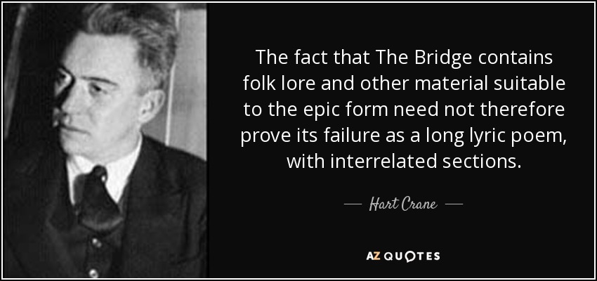 The fact that The Bridge contains folk lore and other material suitable to the epic form need not therefore prove its failure as a long lyric poem, with interrelated sections. - Hart Crane