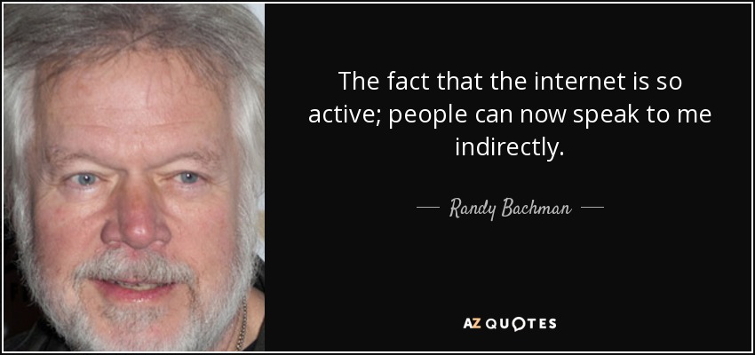 The fact that the internet is so active; people can now speak to me indirectly. - Randy Bachman