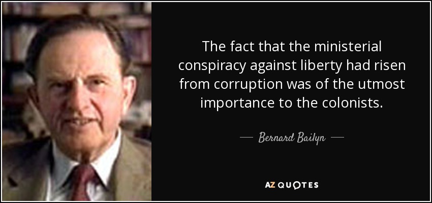 The fact that the ministerial conspiracy against liberty had risen from corruption was of the utmost importance to the colonists. - Bernard Bailyn