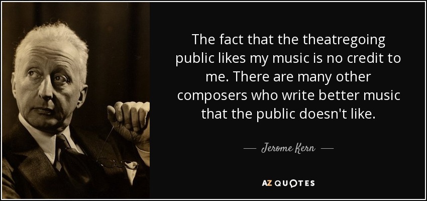 The fact that the theatregoing public likes my music is no credit to me. There are many other composers who write better music that the public doesn't like. - Jerome Kern