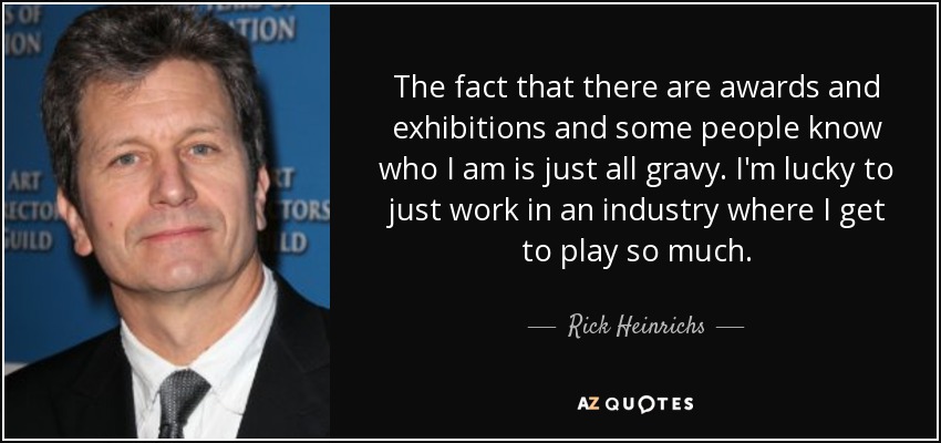 The fact that there are awards and exhibitions and some people know who I am is just all gravy. I'm lucky to just work in an industry where I get to play so much. - Rick Heinrichs