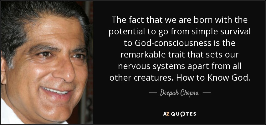 The fact that we are born with the potential to go from simple survival to God-consciousness is the remarkable trait that sets our nervous systems apart from all other creatures. How to Know God. - Deepak Chopra