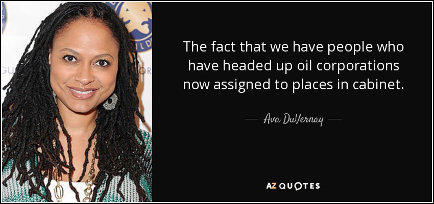 The fact that we have people who have headed up oil corporations now assigned to places in cabinet. - Ava DuVernay