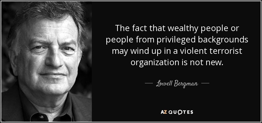 The fact that wealthy people or people from privileged backgrounds may wind up in a violent terrorist organization is not new. - Lowell Bergman