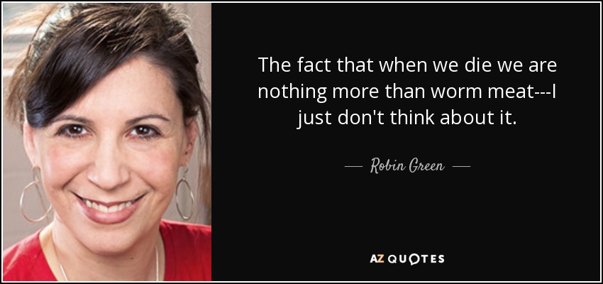 The fact that when we die we are nothing more than worm meat---I just don't think about it. - Robin Green