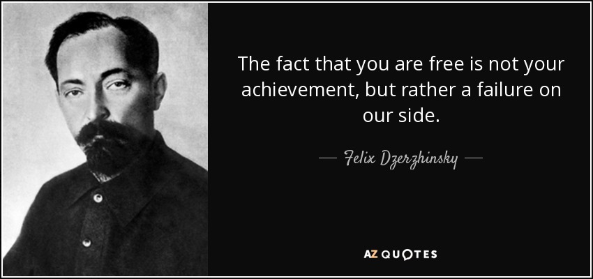 The fact that you are free is not your achievement, but rather a failure on our side. - Felix Dzerzhinsky
