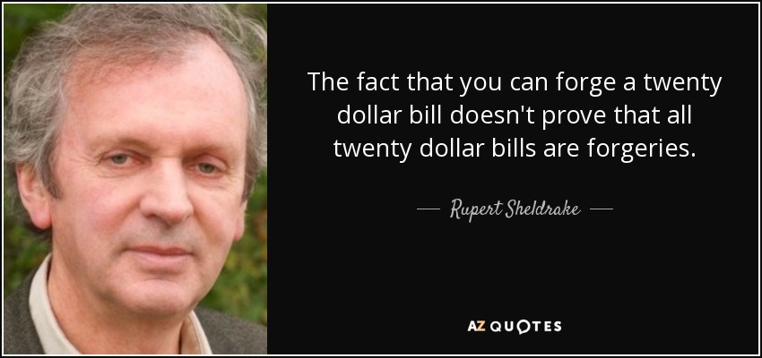 The fact that you can forge a twenty dollar bill doesn't prove that all twenty dollar bills are forgeries. - Rupert Sheldrake