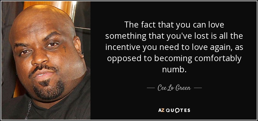 The fact that you can love something that you've lost is all the incentive you need to love again, as opposed to becoming comfortably numb. - Cee Lo Green