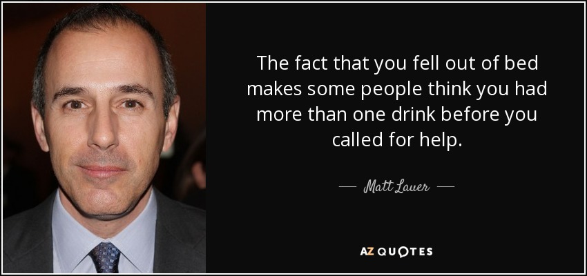 The fact that you fell out of bed makes some people think you had more than one drink before you called for help. - Matt Lauer