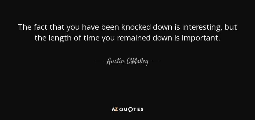 The fact that you have been knocked down is interesting, but the length of time you remained down is important. - Austin O'Malley