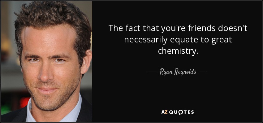 The fact that you're friends doesn't necessarily equate to great chemistry. - Ryan Reynolds