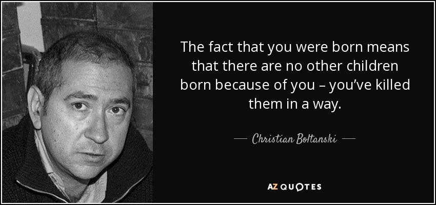 The fact that you were born means that there are no other children born because of you – you’ve killed them in a way. - Christian Boltanski