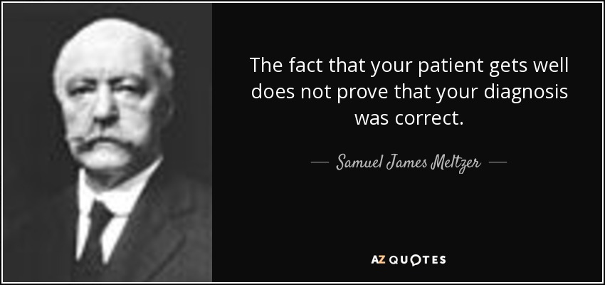 The fact that your patient gets well does not prove that your diagnosis was correct. - Samuel James Meltzer