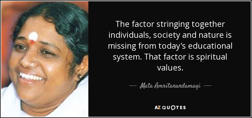 The factor stringing together individuals, society and nature is missing from today's educational system. That factor is spiritual values. - Mata Amritanandamayi