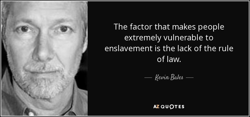 The factor that makes people extremely vulnerable to enslavement is the lack of the rule of law. - Kevin Bales