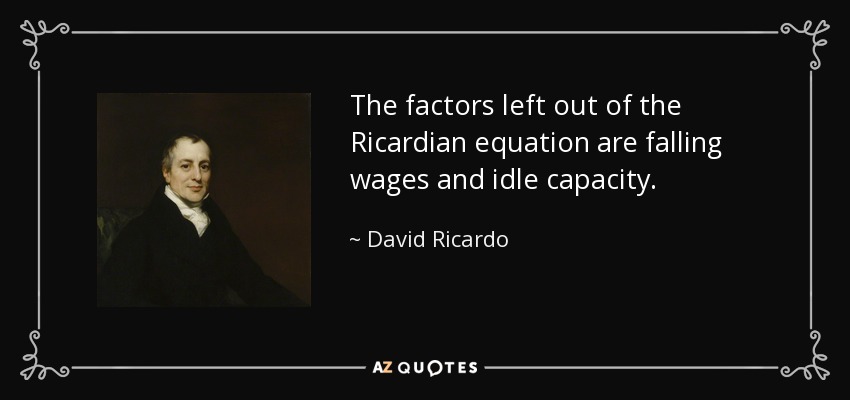 The factors left out of the Ricardian equation are falling wages and idle capacity. - David Ricardo