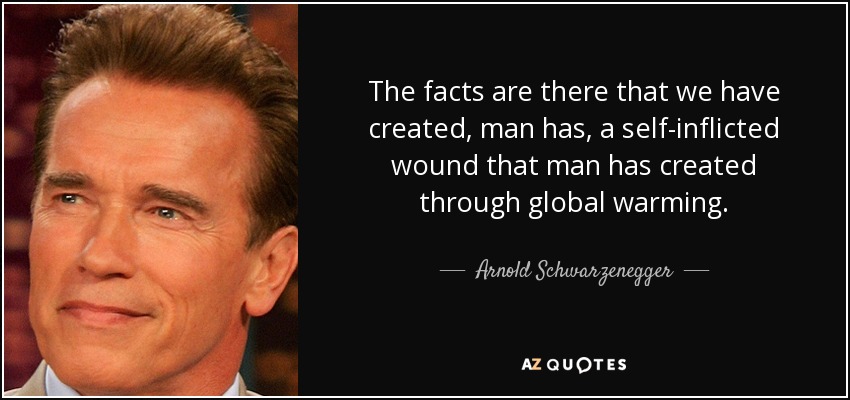 The facts are there that we have created, man has, a self-inflicted wound that man has created through global warming. - Arnold Schwarzenegger