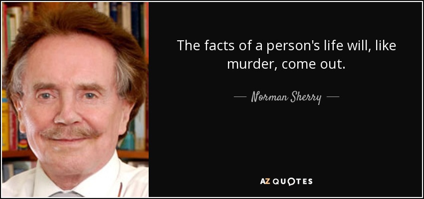 The facts of a person's life will, like murder, come out. - Norman Sherry