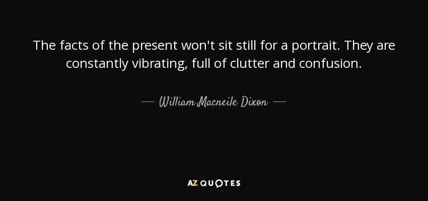 The facts of the present won't sit still for a portrait. They are constantly vibrating, full of clutter and confusion. - William Macneile Dixon