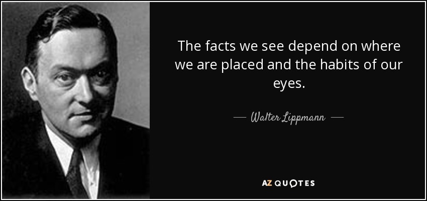 The facts we see depend on where we are placed and the habits of our eyes. - Walter Lippmann